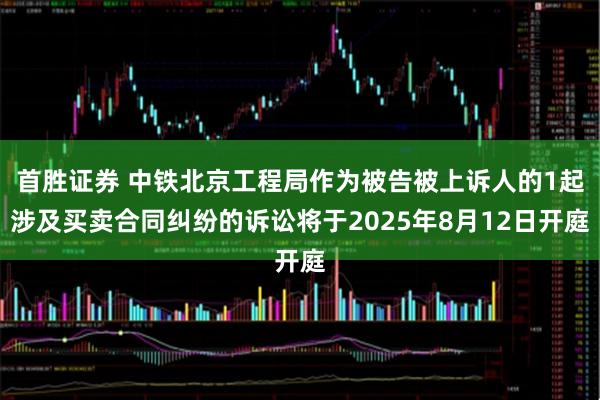 首胜证券 中铁北京工程局作为被告被上诉人的1起涉及买卖合同纠纷的诉讼将于2025年8月12日开庭