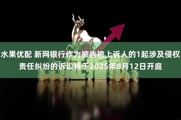 水果优配 新网银行作为被告被上诉人的1起涉及侵权责任纠纷的诉讼将于2025年8月12日开庭