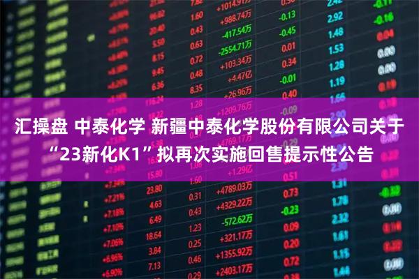 汇操盘 中泰化学 新疆中泰化学股份有限公司关于“23新化K1”拟再次实施回售提示性公告