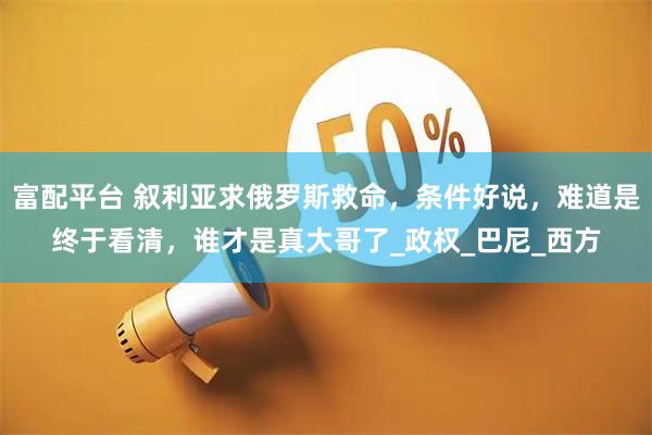 富配平台 叙利亚求俄罗斯救命,条件好说,难道是终于看清,谁才是真大哥了_政权_巴尼_西方