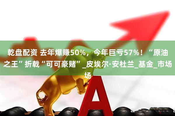 乾盘配资 去年爆赚50%,今年巨亏57%!“原油之王”折戟“可可豪赌”_皮埃尔·安杜兰_基金_市场