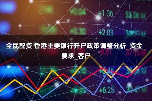 全民配资 香港主要银行开户政策调整分析_资金_要求_客户