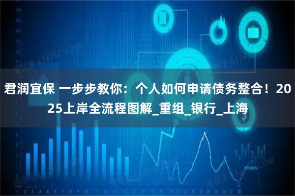 君润宜保 一步步教你:个人如何申请债务整合!2025上岸全流程图解_重组_银行_上海