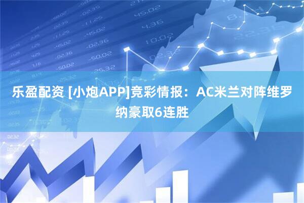 乐盈配资 [小炮APP]竞彩情报：AC米兰对阵维罗纳豪取6连胜