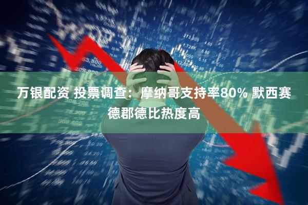 万银配资 投票调查：摩纳哥支持率80% 默西赛德郡德比热度高