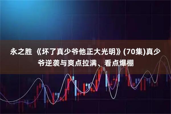 永之胜 《坏了真少爷他正大光明》(70集)真少爷逆袭与爽点拉满、看点爆棚