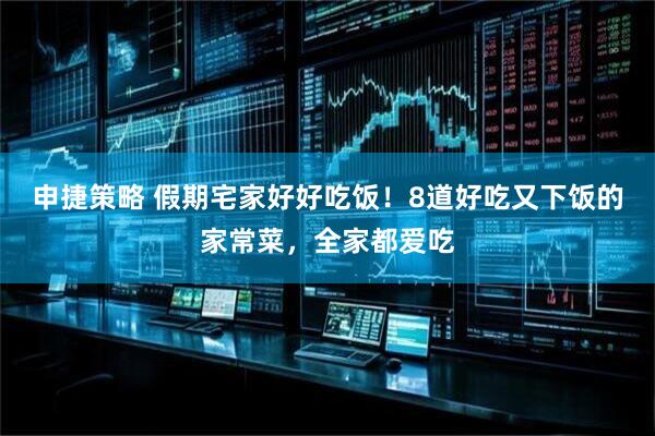 申捷策略 假期宅家好好吃饭！8道好吃又下饭的家常菜，全家都爱吃