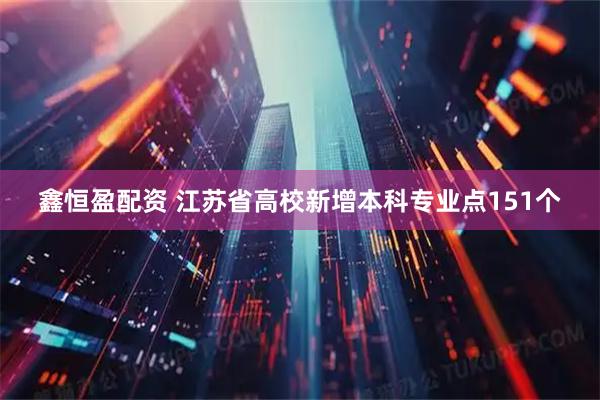 鑫恒盈配资 江苏省高校新增本科专业点151个