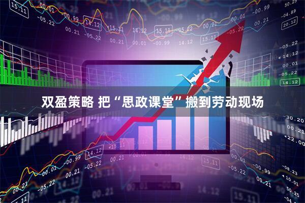 双盈策略 把“思政课堂”搬到劳动现场