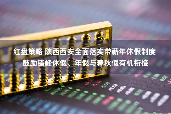 红盘策略 陕西西安全面落实带薪年休假制度 鼓励错峰休假、年假与春秋假有机衔接