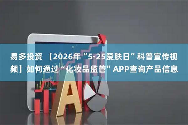易多投资 【2026年“5·25爱肤日”科普宣传视频】如何通过“化妆品监管”APP查询产品信息