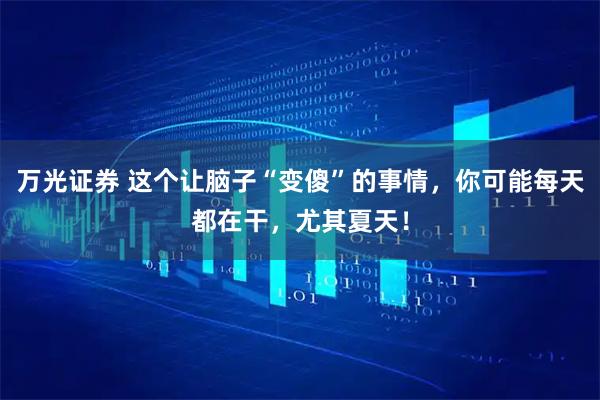 万光证券 这个让脑子“变傻”的事情，你可能每天都在干，尤其夏天！