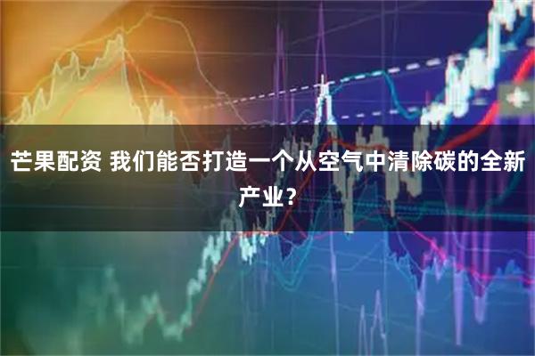 芒果配资 我们能否打造一个从空气中清除碳的全新产业？