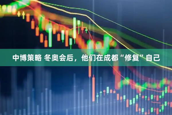 中博策略 冬奥会后，他们在成都“修复”自己