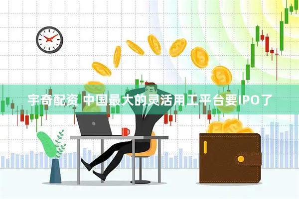 宇奇配资 中国最大的灵活用工平台要IPO了