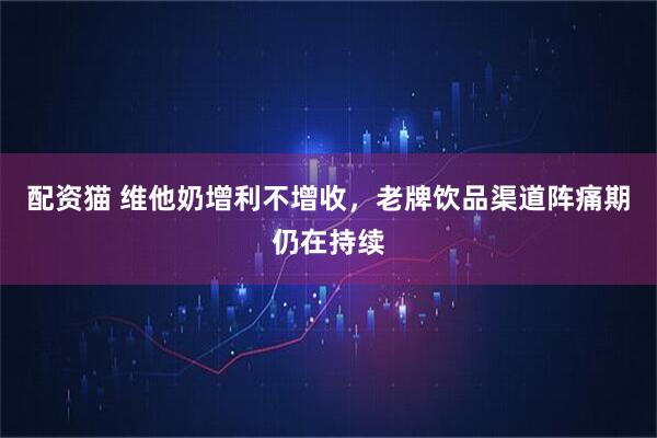 配资猫 维他奶增利不增收，老牌饮品渠道阵痛期仍在持续