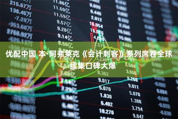 优配中国 本·阿弗莱克《会计刺客》系列席卷全球，续集口碑大爆
