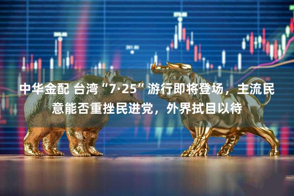 中华金配 台湾“7·25”游行即将登场，主流民意能否重挫民进党，外界拭目以待