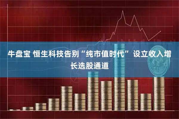 牛盘宝 恒生科技告别“纯市值时代” 设立收入增长选股通道