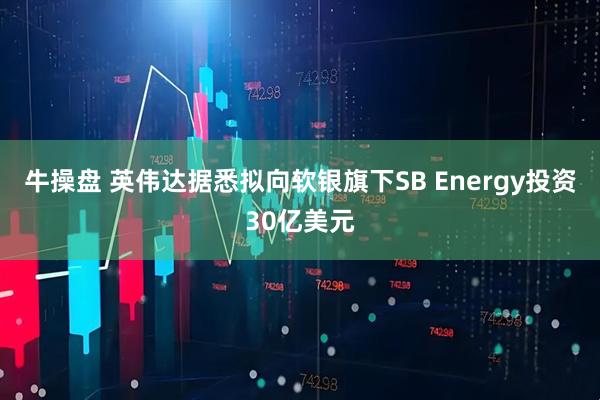 牛操盘 英伟达据悉拟向软银旗下SB Energy投资30亿美元