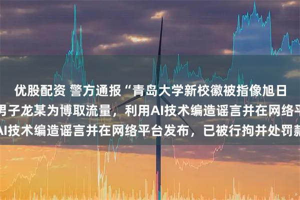 优股配资 警方通报“青岛大学新校徽被指像旭日旗”事件进展：35岁男子龙某为博取流量，利用AI技术编造谣言并在网络平台发布，已被行拘并处罚款