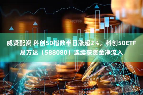威贤配资 科创50指数半日涨超2%，科创50ETF易方达（588080）连续获资金净流入