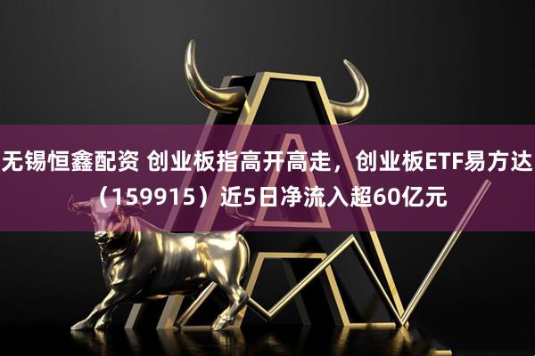 无锡恒鑫配资 创业板指高开高走，创业板ETF易方达（159915）近5日净流入超60亿元