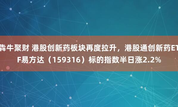 犇牛聚财 港股创新药板块再度拉升，港股通创新药ETF易方达（159316）标的指数半日涨2.2%